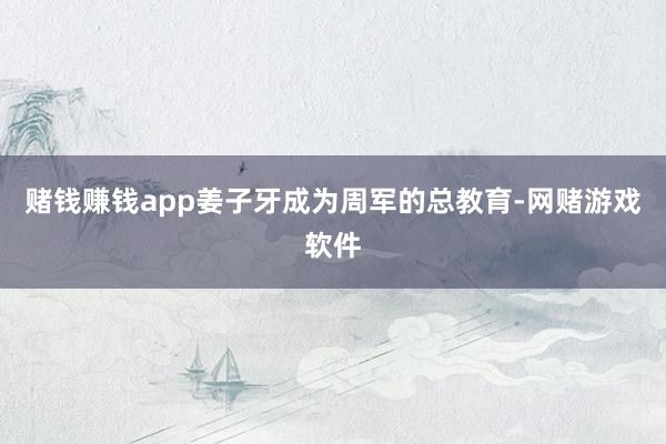 赌钱赚钱app姜子牙成为周军的总教育-网赌游戏软件