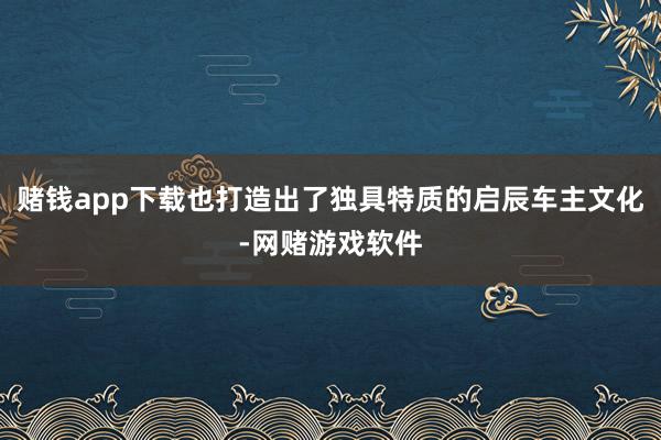 赌钱app下载也打造出了独具特质的启辰车主文化-网赌游戏软件