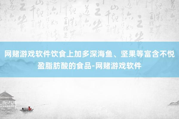 网赌游戏软件饮食上加多深海鱼、坚果等富含不悦盈脂肪酸的食品-网赌游戏软件