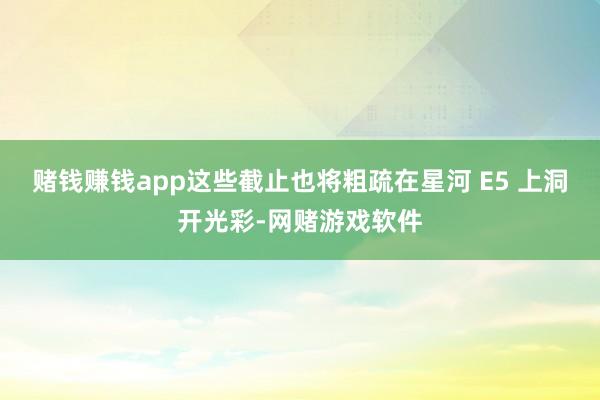 赌钱赚钱app这些截止也将粗疏在星河 E5 上洞开光彩-网赌游戏软件