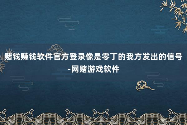 赌钱赚钱软件官方登录像是零丁的我方发出的信号-网赌游戏软件