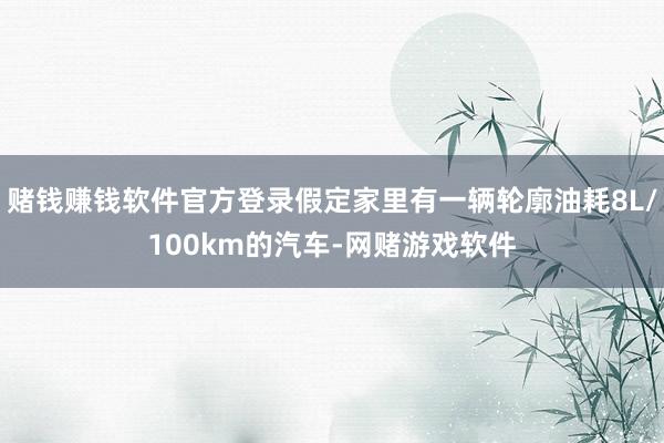 赌钱赚钱软件官方登录假定家里有一辆轮廓油耗8L/100km的汽车-网赌游戏软件