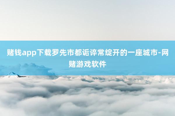 赌钱app下载罗先市都诟谇常绽开的一座城市-网赌游戏软件