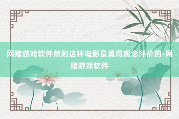 网赌游戏软件然则这种电影是莫得观念评价的-网赌游戏软件