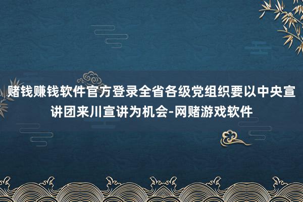 赌钱赚钱软件官方登录全省各级党组织要以中央宣讲团来川宣讲为机会-网赌游戏软件