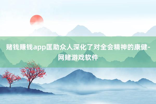 赌钱赚钱app匡助众人深化了对全会精神的康健-网赌游戏软件