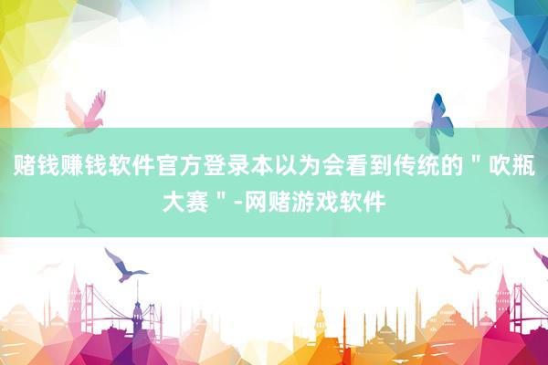 赌钱赚钱软件官方登录本以为会看到传统的"吹瓶大赛"-网赌游戏软件