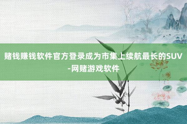 赌钱赚钱软件官方登录成为市集上续航最长的SUV-网赌游戏软件