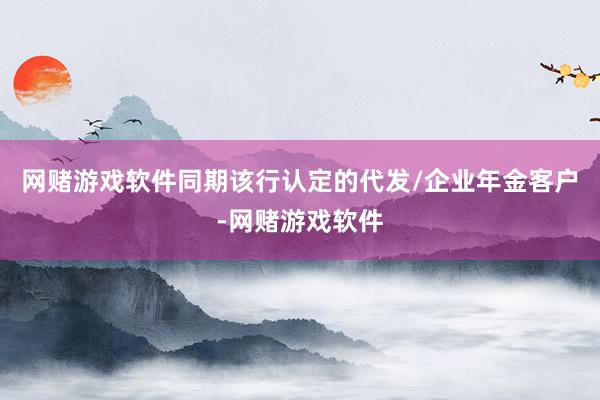 网赌游戏软件同期该行认定的代发/企业年金客户-网赌游戏软件