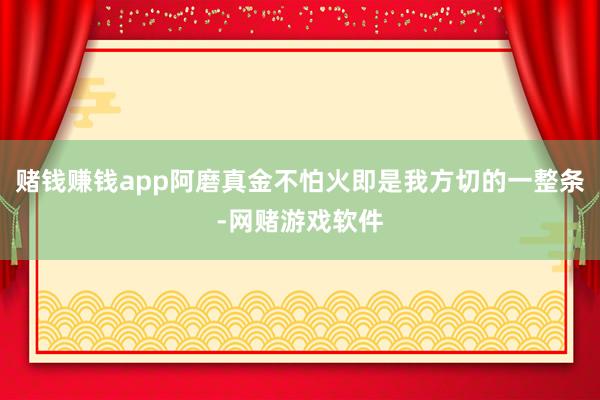 赌钱赚钱app阿磨真金不怕火即是我方切的一整条-网赌游戏软件