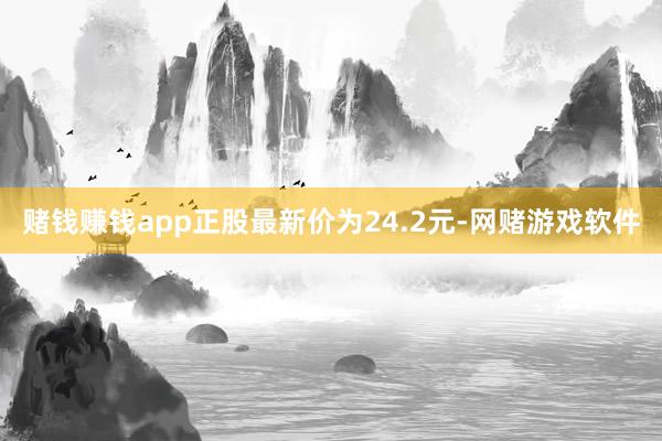 赌钱赚钱app正股最新价为24.2元-网赌游戏软件