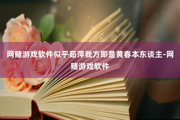 网赌游戏软件似乎茹萍我方即是黄春本东谈主-网赌游戏软件