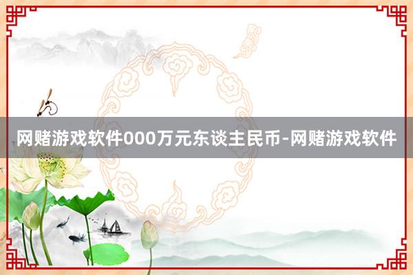 网赌游戏软件000万元东谈主民币-网赌游戏软件