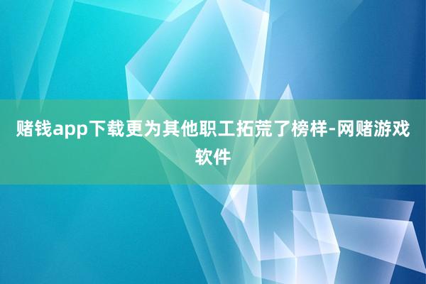 赌钱app下载更为其他职工拓荒了榜样-网赌游戏软件