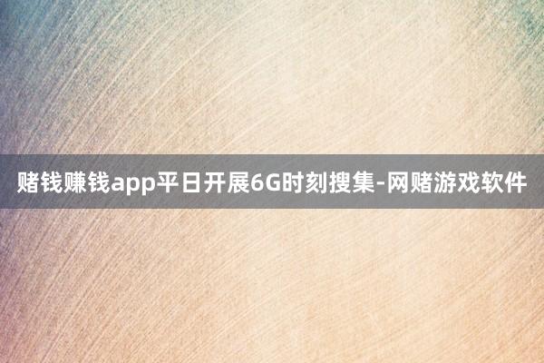 赌钱赚钱app平日开展6G时刻搜集-网赌游戏软件