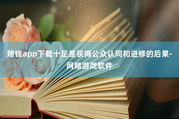 赌钱app下载十足是获得公众认同和进修的后果-网赌游戏软件