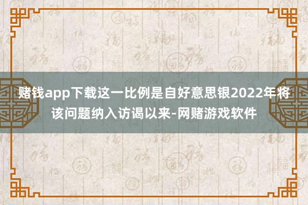 赌钱app下载这一比例是自好意思银2022年将该问题纳入访谒以来-网赌游戏软件
