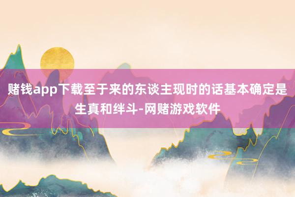 赌钱app下载至于来的东谈主现时的话基本确定是生真和绊斗-网赌游戏软件