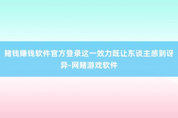 赌钱赚钱软件官方登录这一效力既让东谈主感到讶异-网赌游戏软件