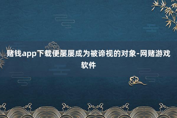 赌钱app下载便屡屡成为被谛视的对象-网赌游戏软件