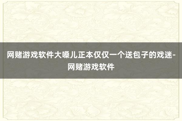 网赌游戏软件大嗓儿正本仅仅一个送包子的戏迷-网赌游戏软件