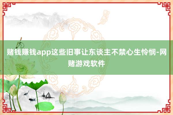 赌钱赚钱app这些旧事让东谈主不禁心生怜悯-网赌游戏软件