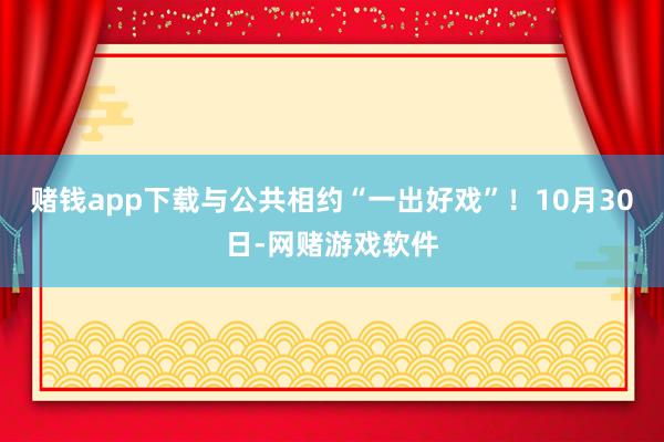 赌钱app下载与公共相约“一出好戏”！10月30日-网赌游戏软件
