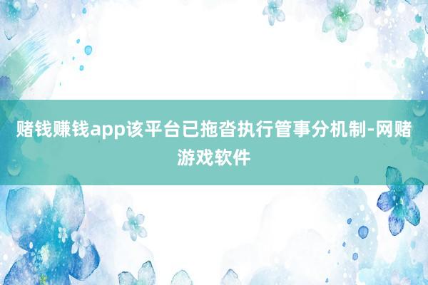 赌钱赚钱app该平台已拖沓执行管事分机制-网赌游戏软件