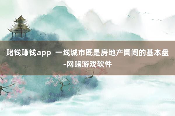 赌钱赚钱app  一线城市既是房地产阛阓的基本盘-网赌游戏软件