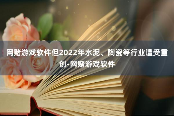 网赌游戏软件但2022年水泥、陶瓷等行业遭受重创-网赌游戏软件