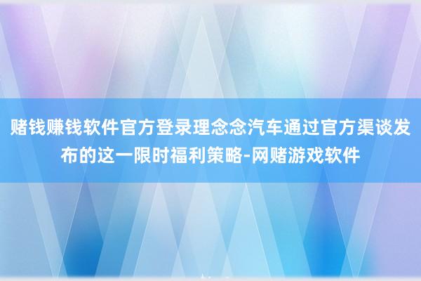 赌钱赚钱软件官方登录理念念汽车通过官方渠谈发布的这一限时福利策略-网赌游戏软件