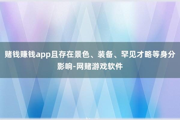 赌钱赚钱app且存在景色、装备、罕见才略等身分影响-网赌游戏软件