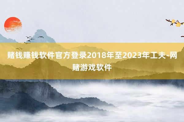 赌钱赚钱软件官方登录2018年至2023年工夫-网赌游戏软件