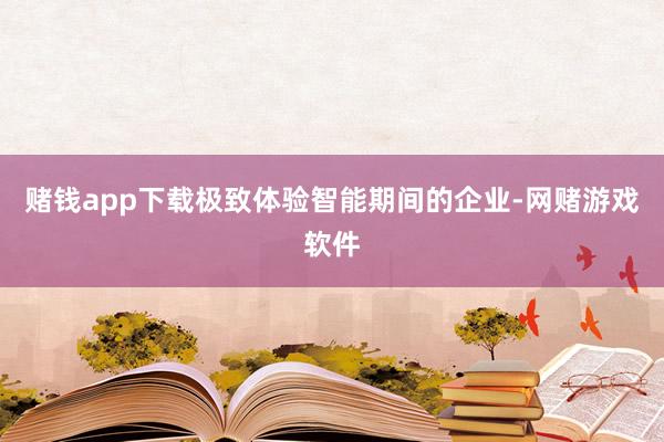 赌钱app下载极致体验智能期间的企业-网赌游戏软件
