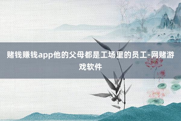 赌钱赚钱app他的父母都是工场里的员工-网赌游戏软件