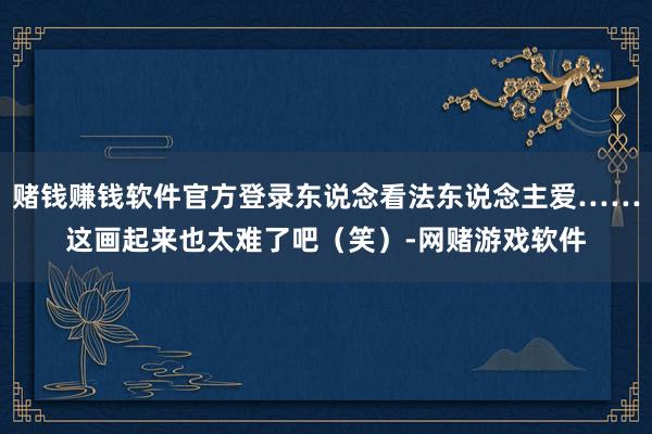 赌钱赚钱软件官方登录东说念看法东说念主爱……这画起来也太难了吧（笑）-网赌游戏软件