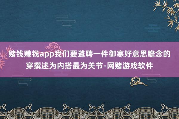 赌钱赚钱app我们要遴聘一件御寒好意思瞻念的穿撰述为内搭最为关节-网赌游戏软件