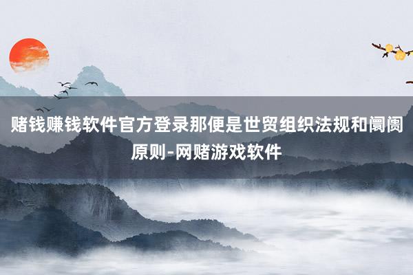 赌钱赚钱软件官方登录那便是世贸组织法规和阛阓原则-网赌游戏软件