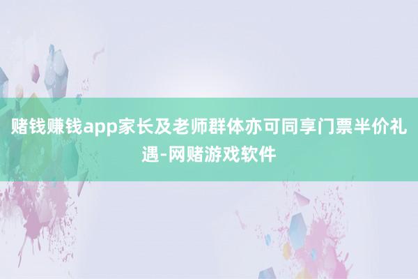 赌钱赚钱app家长及老师群体亦可同享门票半价礼遇-网赌游戏软件