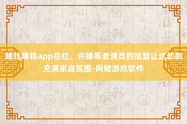 赌钱赚钱app岳红、许娣等老演员的加盟让这部剧充满家庭氛围-网赌游戏软件