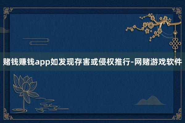 赌钱赚钱app如发现存害或侵权推行-网赌游戏软件
