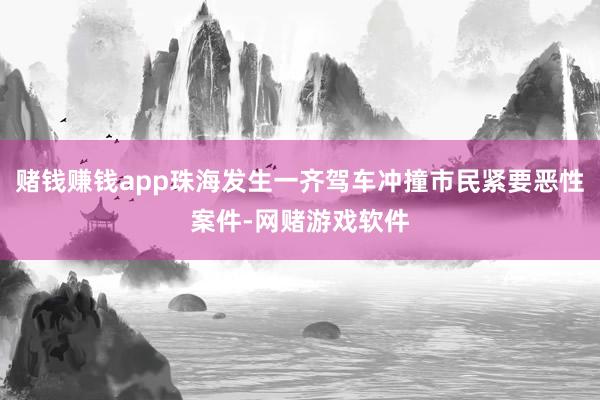 赌钱赚钱app珠海发生一齐驾车冲撞市民紧要恶性案件-网赌游戏软件
