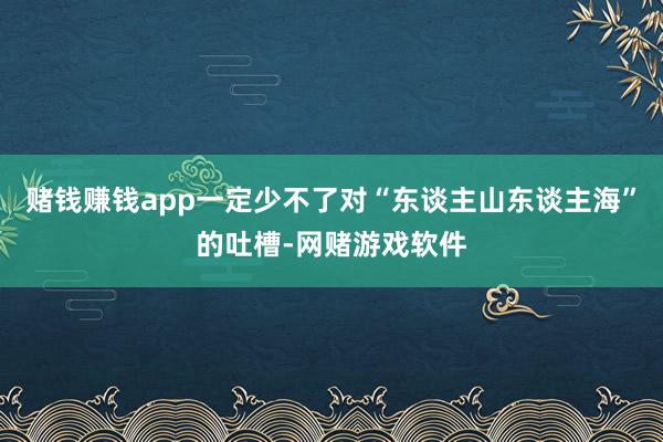 赌钱赚钱app一定少不了对“东谈主山东谈主海”的吐槽-网赌游戏软件