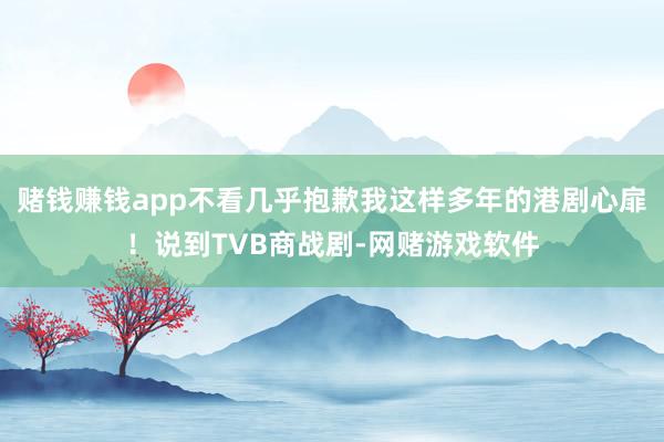 赌钱赚钱app不看几乎抱歉我这样多年的港剧心扉!说到TVB商战剧-网赌游戏软件