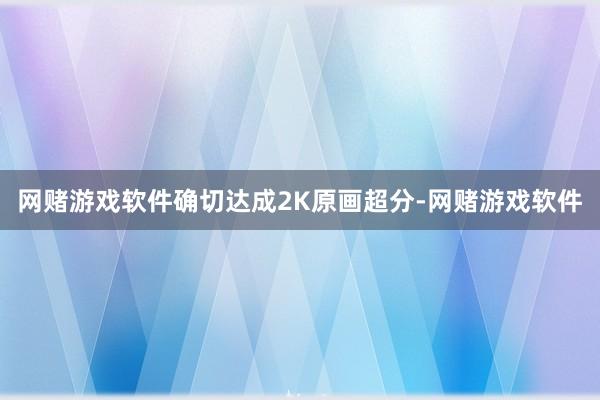 网赌游戏软件确切达成2K原画超分-网赌游戏软件