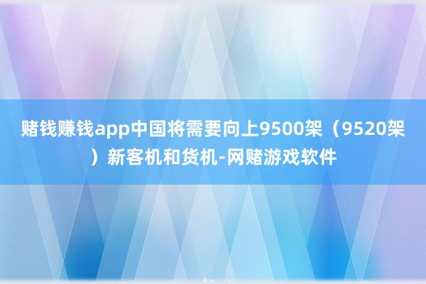 赌钱赚钱app中国将需要向上9500架(9520架)新客机和货机-网赌游戏软件