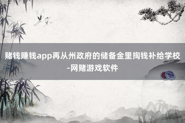 赌钱赚钱app再从州政府的储备金里掏钱补给学校-网赌游戏软件
