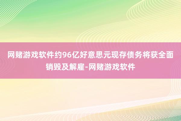 网赌游戏软件约96亿好意思元现存债务将获全面销毁及解雇-网赌游戏软件