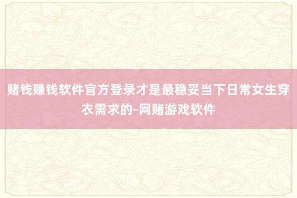 赌钱赚钱软件官方登录才是最稳妥当下日常女生穿衣需求的-网赌游戏软件