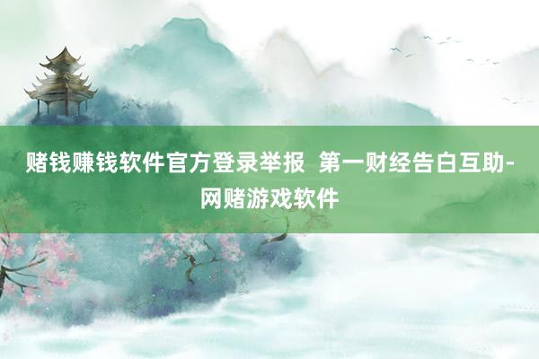 赌钱赚钱软件官方登录举报  第一财经告白互助-网赌游戏软件